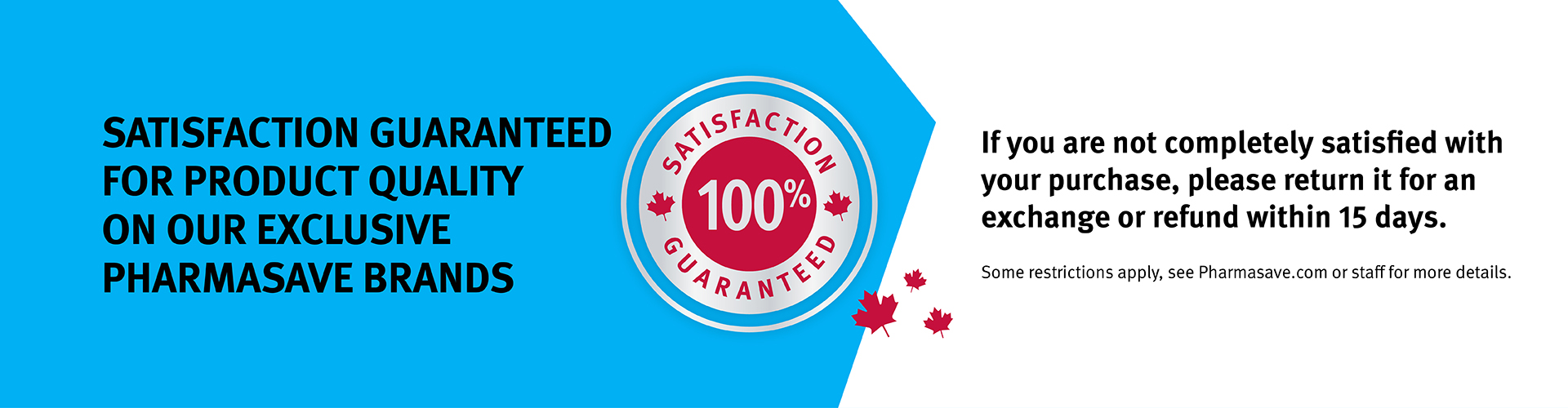 Satisfaction Guaranteed on all exclusive Pharmasave Brand products.