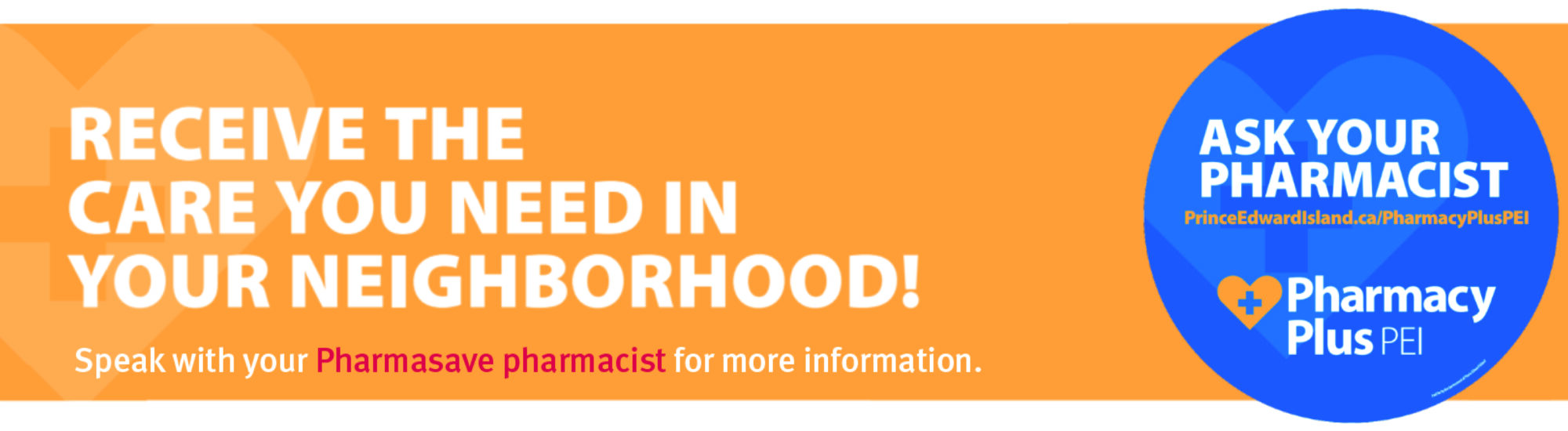 Receive the care you need in your neighbourhood. Speak with your Pharmasave Pharmacist for more information. Ask your Pharmacist. Princeedwardisland.ca/pharmacypluspei
