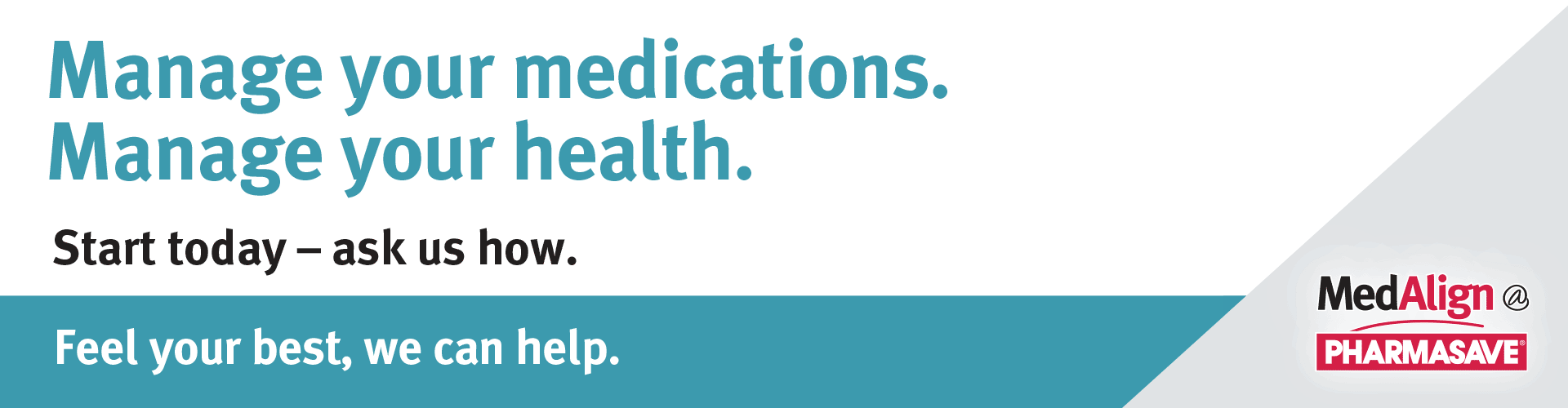 Manage your medications. Manage your health. With Pharmasave's MedAlign program. Speak with your Pharmasave pharmacist to learn more.