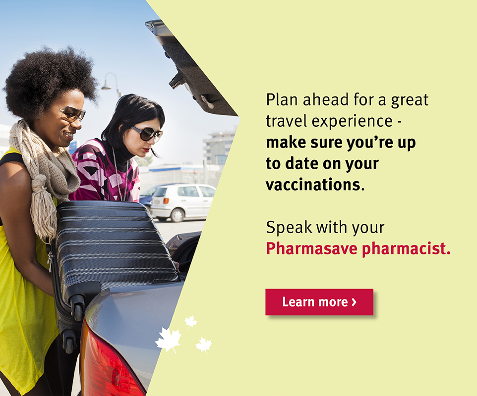 Plan ahead and make sure you are up-to-date on all travel vaccines. Speak with your Pharmasave pharmacist.