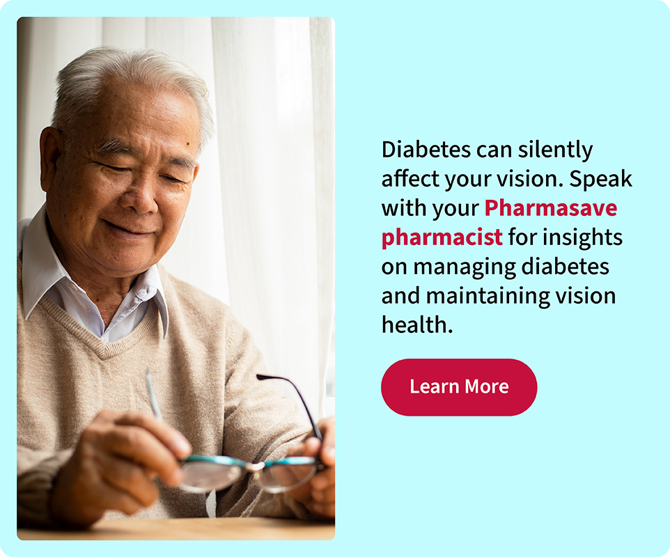 Diabetes can affect your vision. Speak with your Pharmasave Pharmacist on managing diabetes. Click to learn more.