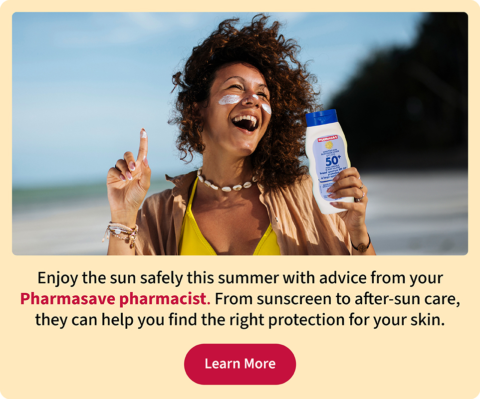 Enjoy the sun with Pharmasave sunscreen and after-sun care products found online or in-store.